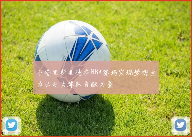 小塔里斯里德在NBA赛场实现梦想全力以赴为球队贡献力量