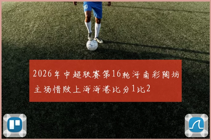 2026年中超联赛第16轮河南彩陶坊主场惜败上海海港比分1比2