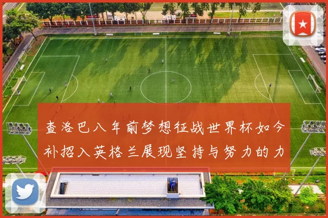 查洛巴八年前梦想征战世界杯如今补招入英格兰展现坚持与努力的力量