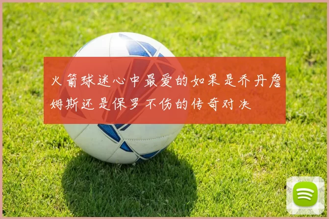 火箭球迷心中最爱的如果是乔丹詹姆斯还是保罗不伤的传奇对决