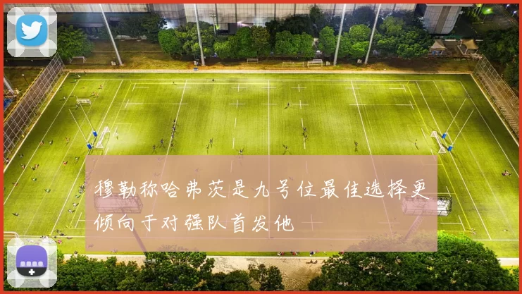 穆勒称哈弗茨是九号位最佳选择更倾向于对强队首发他