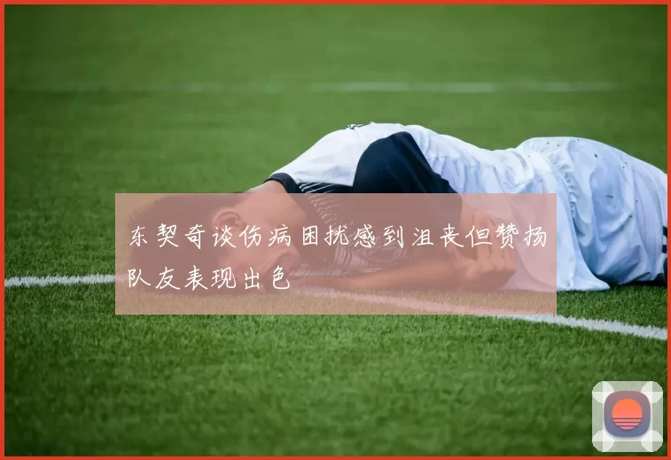 东契奇谈伤病困扰感到沮丧但赞扬队友表现出色