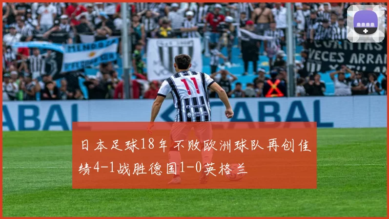 日本足球18年不败欧洲球队再创佳绩4-1战胜德国1-0英格兰