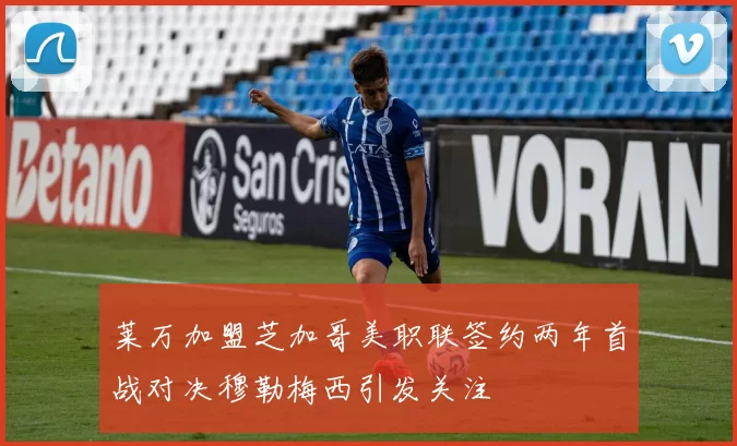 莱万加盟芝加哥美职联签约两年首战对决穆勒梅西引发关注