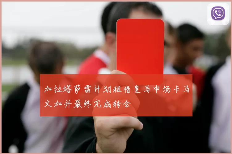 加拉塔萨雷计划租借皇马中场卡马文加并最终完成转会