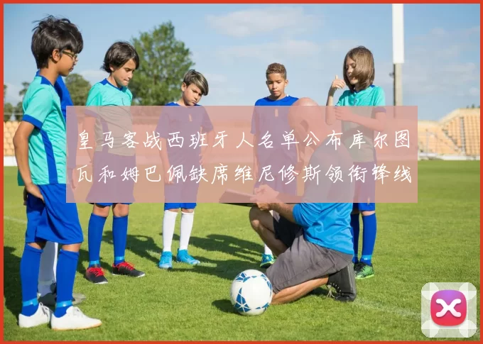 皇马客战西班牙人名单公布库尔图瓦和姆巴佩缺席维尼修斯领衔锋线阵容