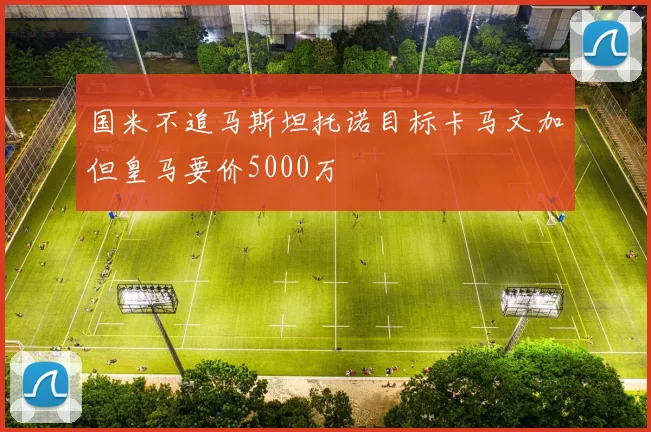 国米不追马斯坦托诺目标卡马文加但皇马要价5000万
