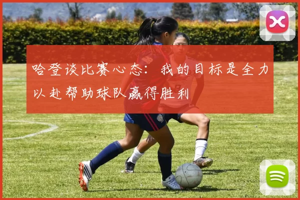 哈登谈比赛心态：我的目标是全力以赴帮助球队赢得胜利