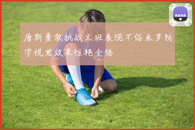 唐斯勇敢挑战文班表现不俗米罗防守视觉效果惊艳全场
