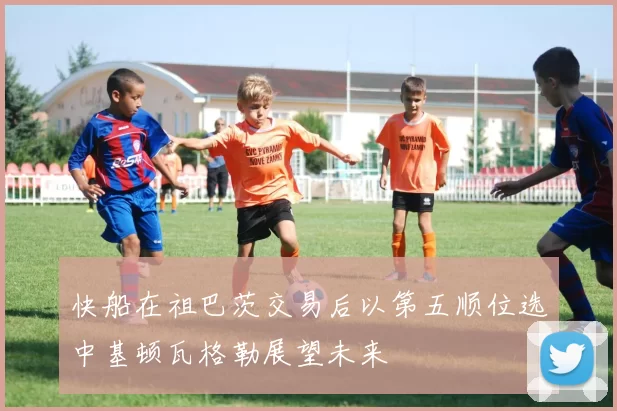 快船在祖巴茨交易后以第五顺位选中基顿瓦格勒展望未来