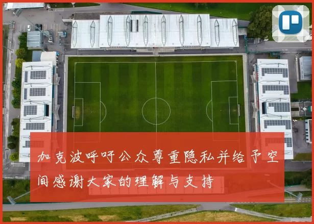 加克波呼吁公众尊重隐私并给予空间感谢大家的理解与支持