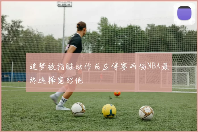 追梦被指脏动作或应停赛两场NBA最终选择宽恕他