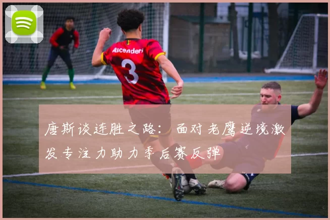 唐斯谈连胜之路：面对老鹰逆境激发专注力助力季后赛反弹