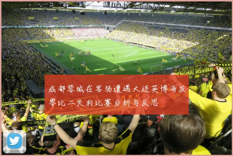 成都蓉城在客场遭遇大连英博海发零比二失利比赛分析与反思