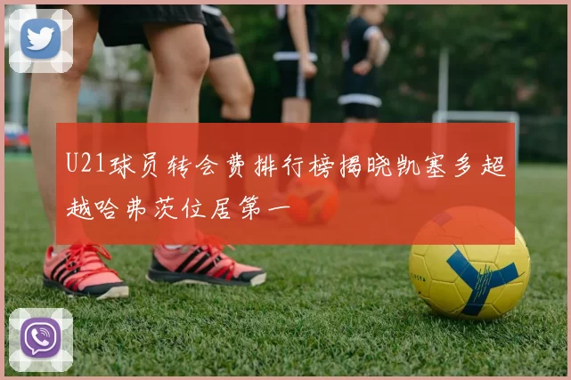 U21球员转会费排行榜揭晓凯塞多超越哈弗茨位居第一