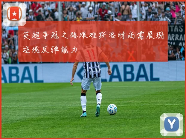 英超争冠之路艰难斯洛特尚需展现逆境反弹能力