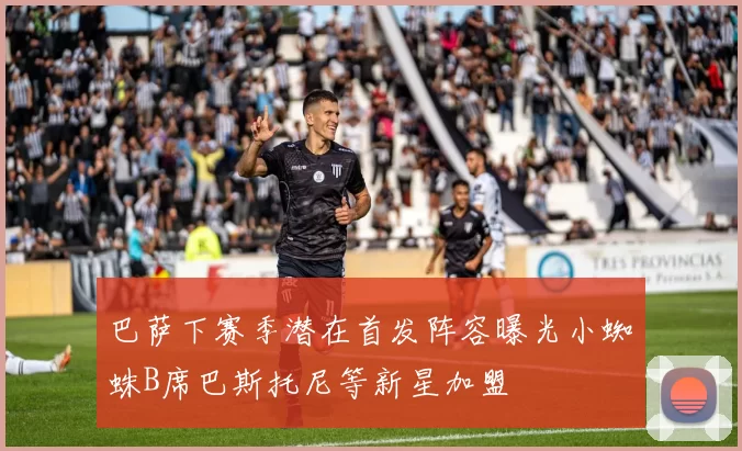 巴萨下赛季潜在首发阵容曝光小蜘蛛B席巴斯托尼等新星加盟