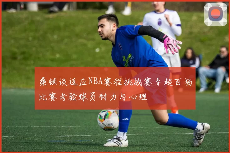 桑顿谈适应NBA赛程挑战赛季超百场比赛考验球员耐力与心理