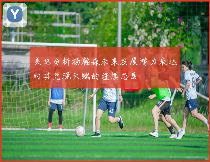 美记分析杨瀚森未来发展潜力表达对其兑现天赋的谨慎态度