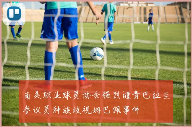 南美职业球员协会强烈谴责巴拉圭参议员种族歧视姆巴佩事件