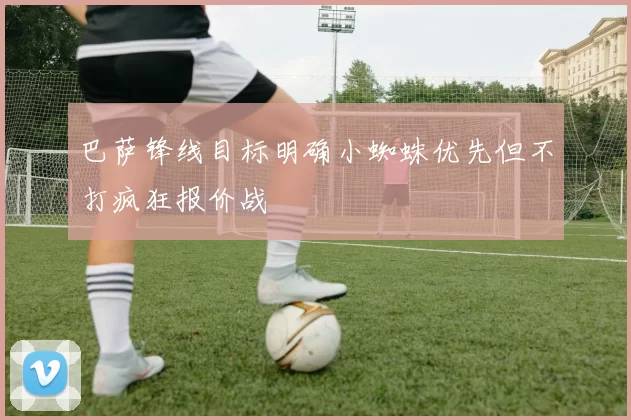 巴萨锋线目标明确小蜘蛛优先但不打疯狂报价战